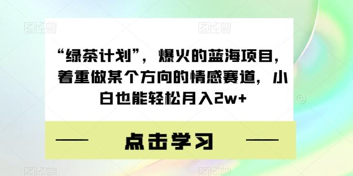 “绿茶计划”，爆火的蓝海项目，着重做某个方向的情感赛道，小白也能轻松月入2w+【揭秘】-卿云社