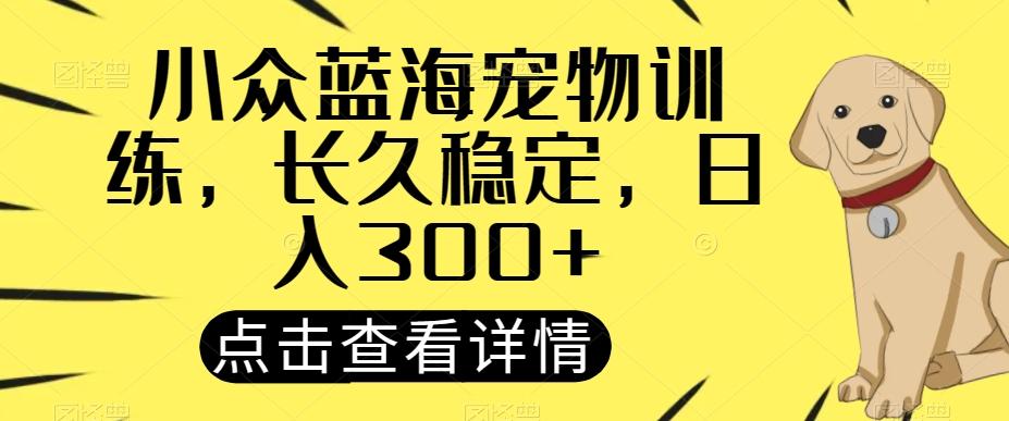 小众蓝海宠物训练，长久稳定，日入300+-卿云社