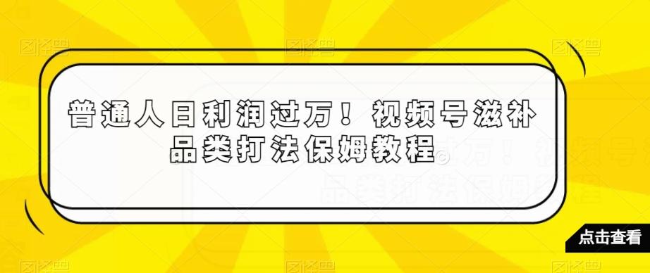 普通人日利润过万！视频号滋补品类打法保姆教程【揭秘】-卿云社