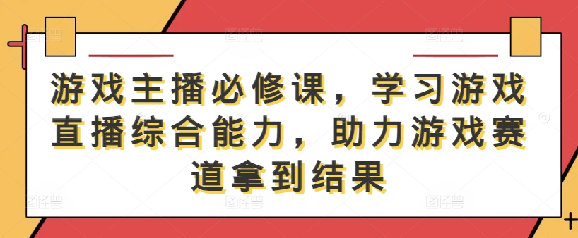 游戏主播必修课，学习游戏直播综合能力，助力游戏赛道拿到结果-卿云社