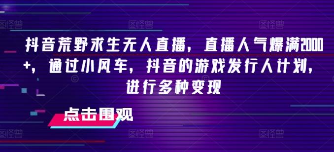 抖音荒野求生无人直播，直播人气爆满2000+，通过小风车，抖音的游戏发行人计划，进行多种变现【揭秘】-卿云社