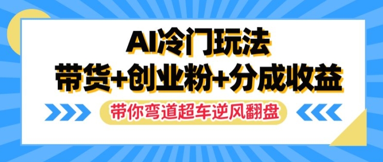 AI冷门玩法，带货+创业粉+分成收益，带你弯道超车，实现逆风翻盘【揭秘】-卿云社