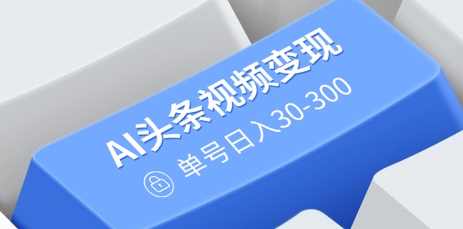 AI头条视频变现：AI原创搬运玩法，无需剪辑，多平台发布，单号日入30-300-卿云社