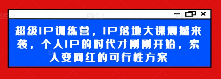 超级IP训练营，IP落地大课震撼来袭，个人IP的时代才刚刚开始，素人变网红的可行性方案-卿云社