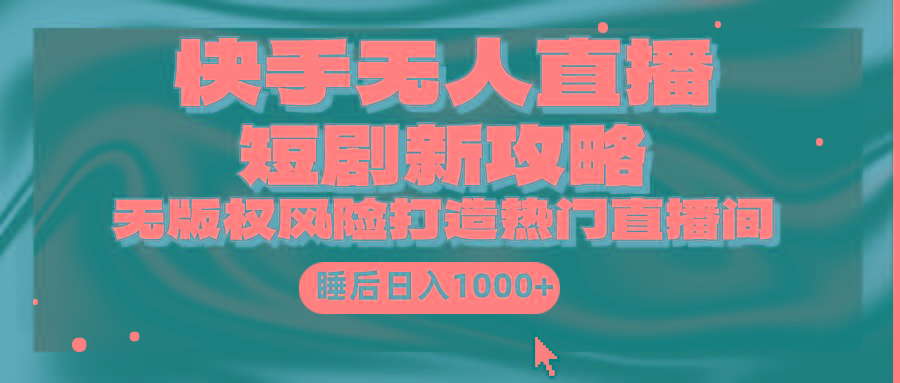 (9918期)快手无人直播短剧新攻略，合规无版权风险，打造热门直播间，睡后日入1000+-卿云社