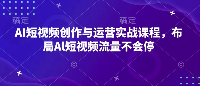AI短视频创作与运营实战课程，布局Al短视频流量不会停-卿云社