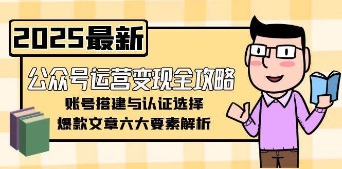 公众号运营变现全攻略，账号搭建与认证选择，爆款文章六大要素解析-卿云社