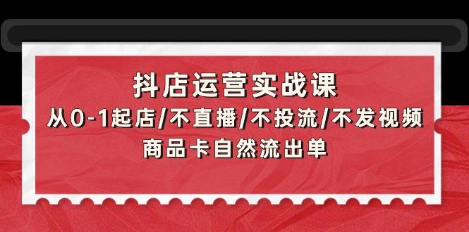 (9705期)抖店运营实战课：从0-1起店/不直播/不投流/不发视频/商品卡自然流出单-卿云社
