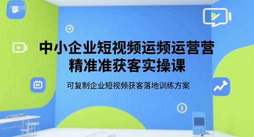 中小企业短视频运营精准获客实操课，可复制企业短视频获客落地训练方案-卿云社