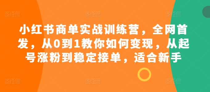 小红书商单实战训练营，全网首发，从0到1教你如何变现，从起号涨粉到稳定接单，适合新手-卿云社