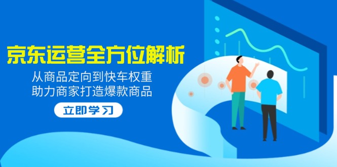 2025京东运营全方位解析：从商品定向到快车权重，助力商家打造爆款商品-卿云社
