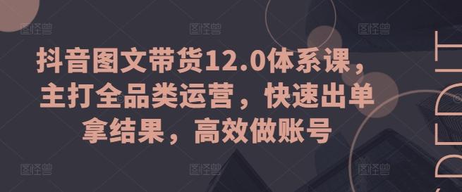 抖音图文带货12.0体系课，主打全品类运营，快速出单拿结果，高效做账号-卿云社