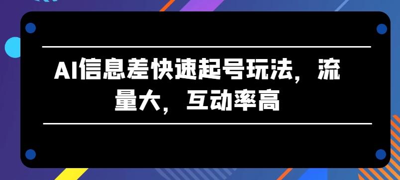 AI信息差快速起号玩法，流量大，互动率高【揭秘】-卿云社