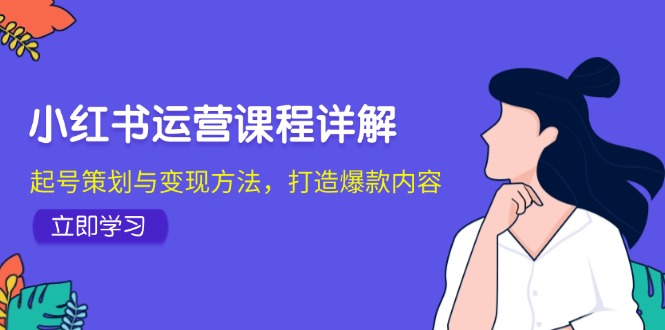 小红书运营课程详解：起号策划与变现方法，打造爆款内容-卿云社