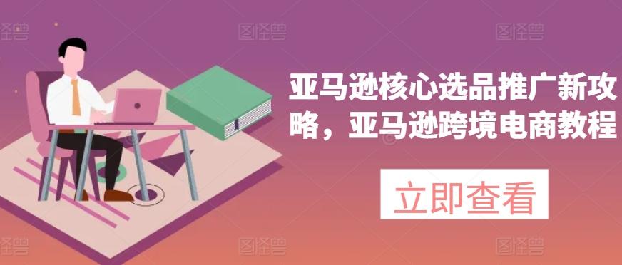 亚马逊核心选品推广新攻略，亚马逊跨境电商教程-卿云社
