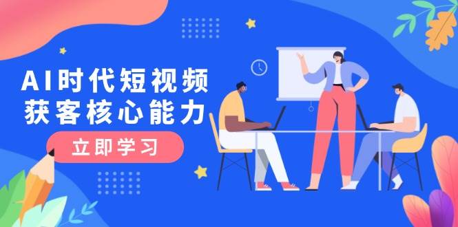 AI时代短视频获客核心课程，三大必备技能解析，认知升级关键要点-卿云社