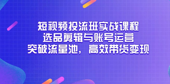 短视频投流班实战课程，选品剪辑与账号运营，突破流量池，高效带货变现-卿云社