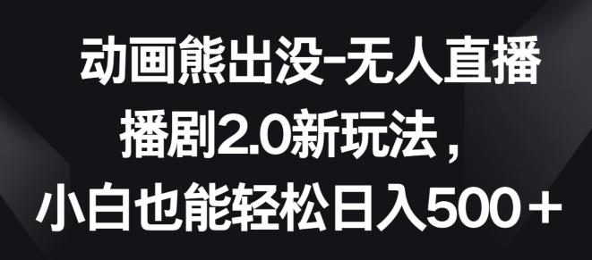 动画熊出没-无人直播播剧2.0新玩法，小白也能轻松日入500+【揭秘】-卿云社