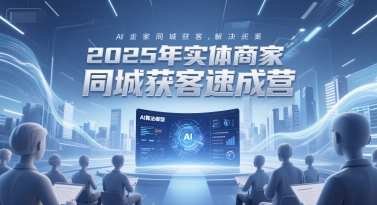 2025年实体商家同城获客速成营，同城企业AI获客全域解决方案-卿云社