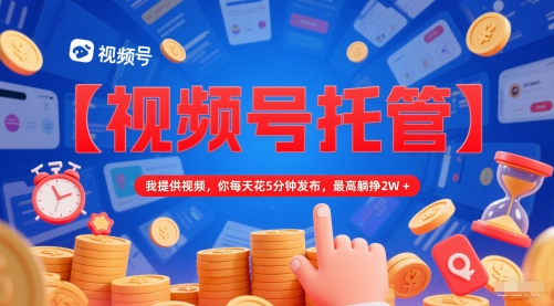 【视频号托管 】我提供视频，你每天花5分钟发布，最高躺挣2W+【揭秘】-卿云社
