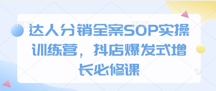 达人分销全案SOP实操训练营，抖店爆发式增长必修课-卿云社