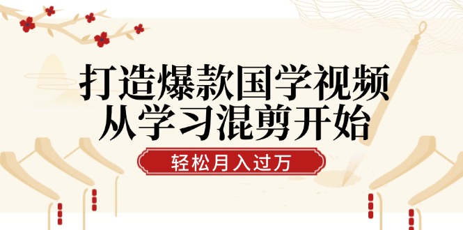 打造爆款国学视频，从学习混剪开始！轻松涨粉，视频号分成月入过万-卿云社