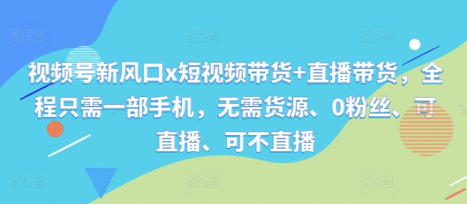 视频号新风口x短视频带货+直播带货，全程只需一部手机，无需货源、0粉丝、可直播、可不直播-卿云社