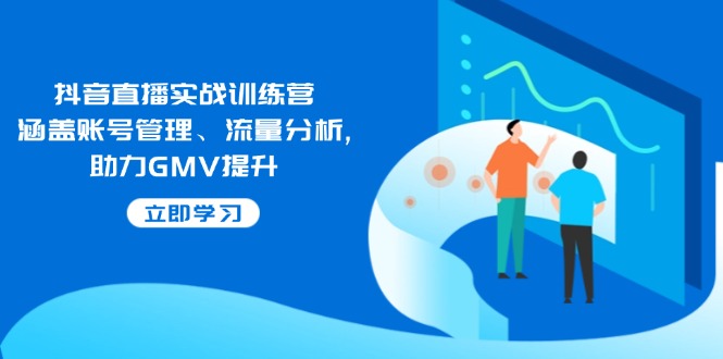 抖音直播实战训练营：涵盖账号管理、流量分析, 助力GMV提升-卿云社