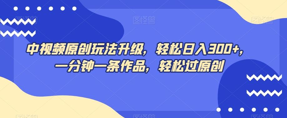 中视频原创玩法升级，轻松日入300+，一分钟一条作品，轻松过原创【揭秘】-卿云社