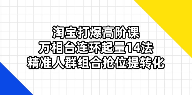 淘宝打爆高阶课：万相台连环起量14法，精准人群组合抢位提转化-卿云社