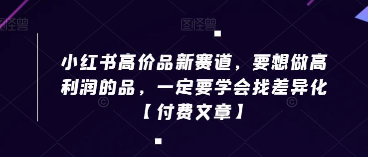 小红书高价品新赛道，要想做高利润的品，一定要学会找差异化【付费文章】-卿云社