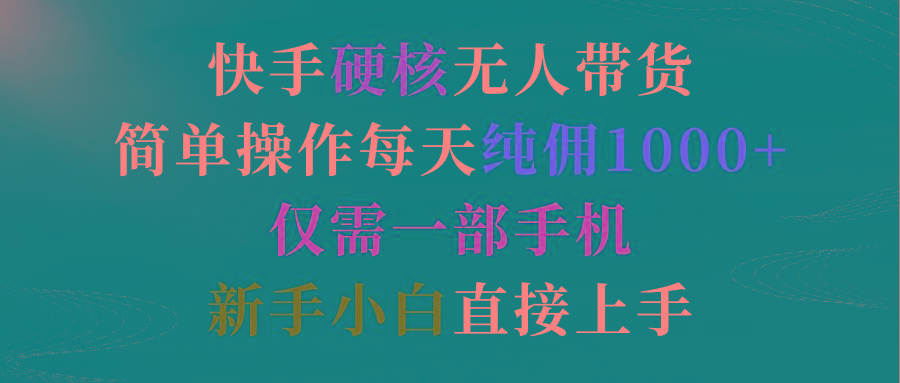 (9475期)快手硬核无人带货，简单操作每天纯佣1000+,仅需一部手机，新手小白直接上手-卿云社