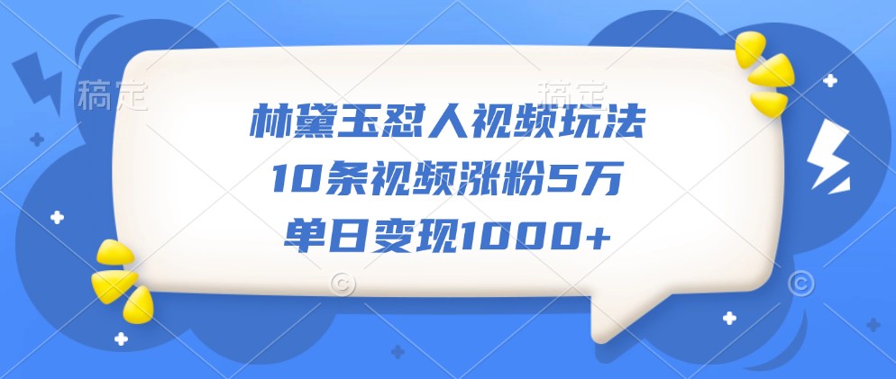 林黛玉怼人视频玩法，10条视频涨粉5万，单日变现1000+-卿云社