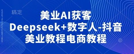 美业AI获客Deepseek+数字人-抖音美业教程电商教程-卿云社
