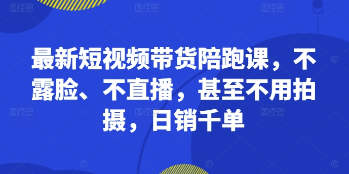 最新短视频带货陪跑课，不露脸、不直播，甚至不用拍摄，日销千单-卿云社