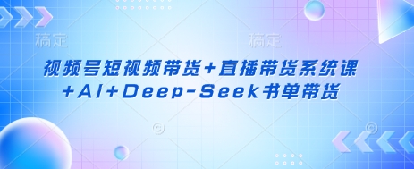 视频号短视频带货+直播带货系统课+AI+Deep-Seek书单带货-卿云社