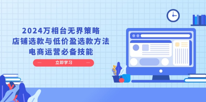 2024万相台无界策略，店铺选款与低价盈选款方法，电商运营必备技能-卿云社