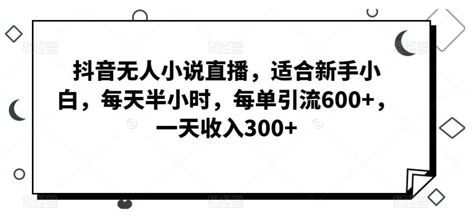 抖音无人小说直播，适合新手小白，每天半小时，每单引流600+，一天收入300+-卿云社