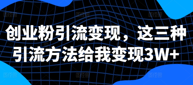 创业粉引流变现，这三种引流方法给我变现3W+【揭秘】-卿云社