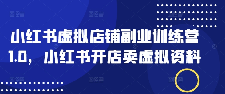 小红书虚拟店铺副业训练营1.0，小红书开店卖虚拟资料-卿云社