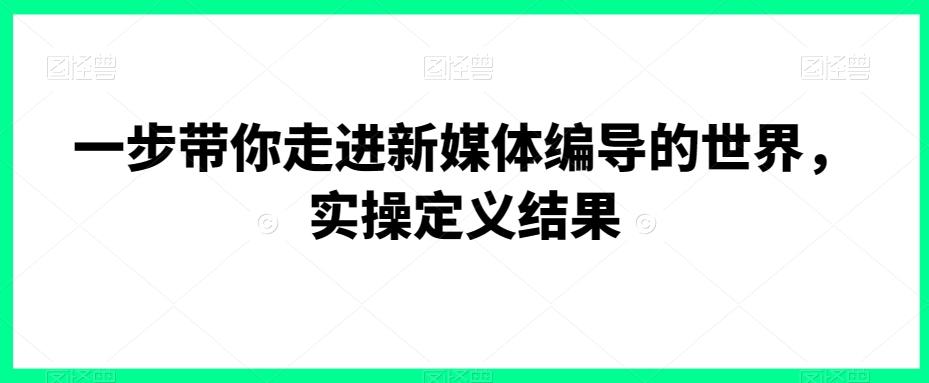一步带你走进新媒体编导的世界，实操定义结果-卿云社
