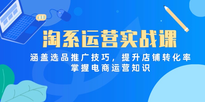 淘系运营实战课，涵盖选品推广技巧，提升店铺转化率，掌握电商运营知识-卿云社