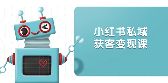 小红书私域获客变现：账号设置/内容创作/规则解读/投放策略/获客技巧等-卿云社