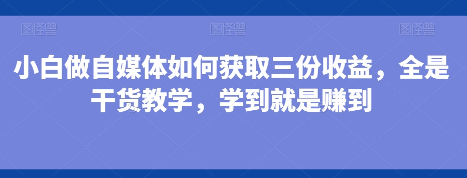 小白做自媒体如何获取三份收益，全是干货教学，学到就是赚到-卿云社