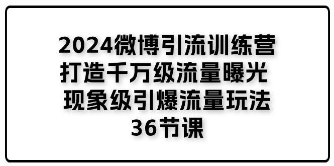 2024微博引流训练营「打造千万级流量曝光 现象级引爆流量玩法」36节课-卿云社