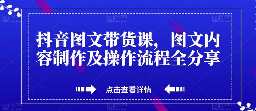 抖音图文带货课，图文内容制作及操作流程全分享-卿云社