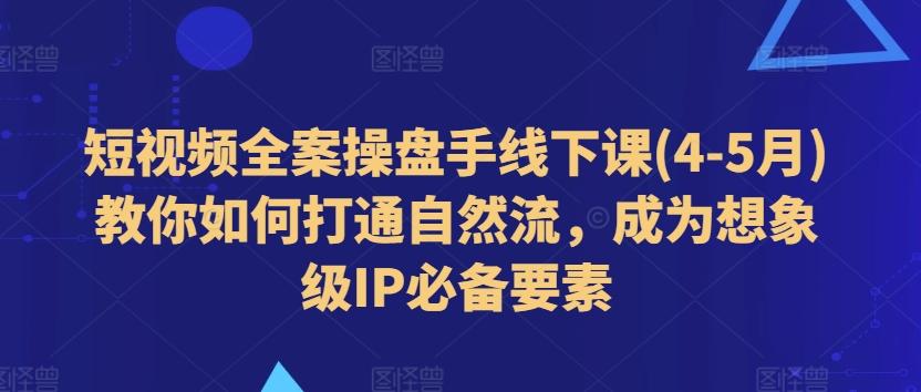 短视频全案操盘手线下课(4-5月)教你如何打通自然流，成为想象级IP必备要素-卿云社