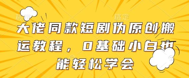 大佬同款短剧伪原创搬运方法，0基础小白也能轻松学会-卿云社