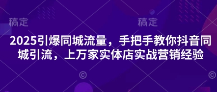 2025引爆同城流量，手把手教你抖音同城引流，上万家实体店实战营销经验-卿云社
