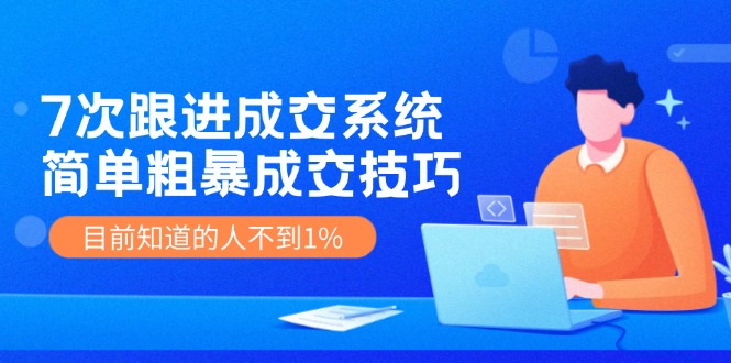 7次 跟进 成交系统：简单粗暴成交技巧，目前知道的人不到1%-卿云社